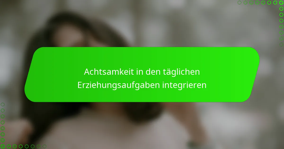 Achtsamkeit in den täglichen Erziehungsaufgaben integrieren