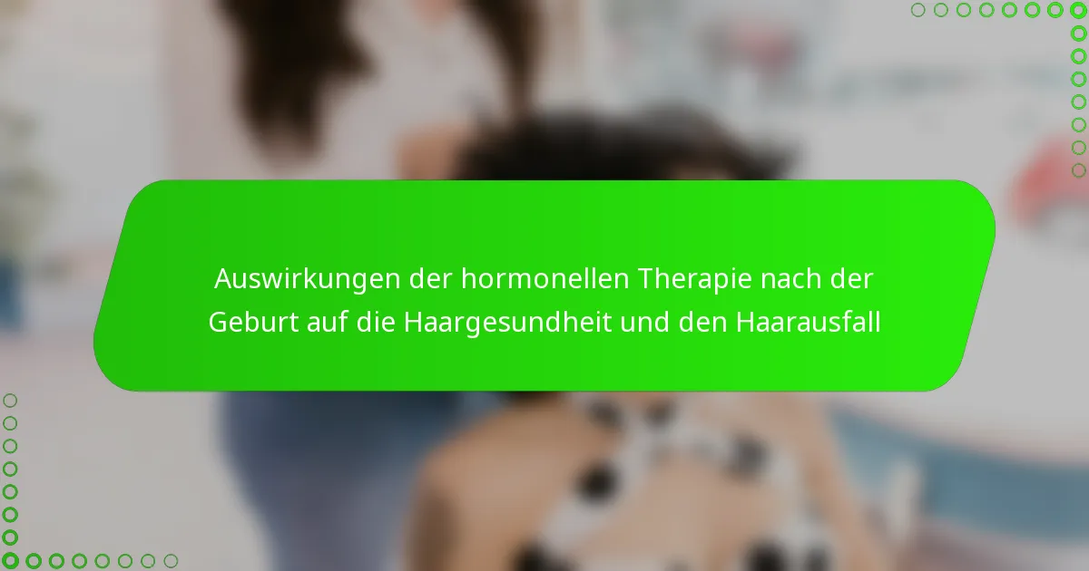 Auswirkungen der hormonellen Therapie nach der Geburt auf die Haargesundheit und den Haarausfall