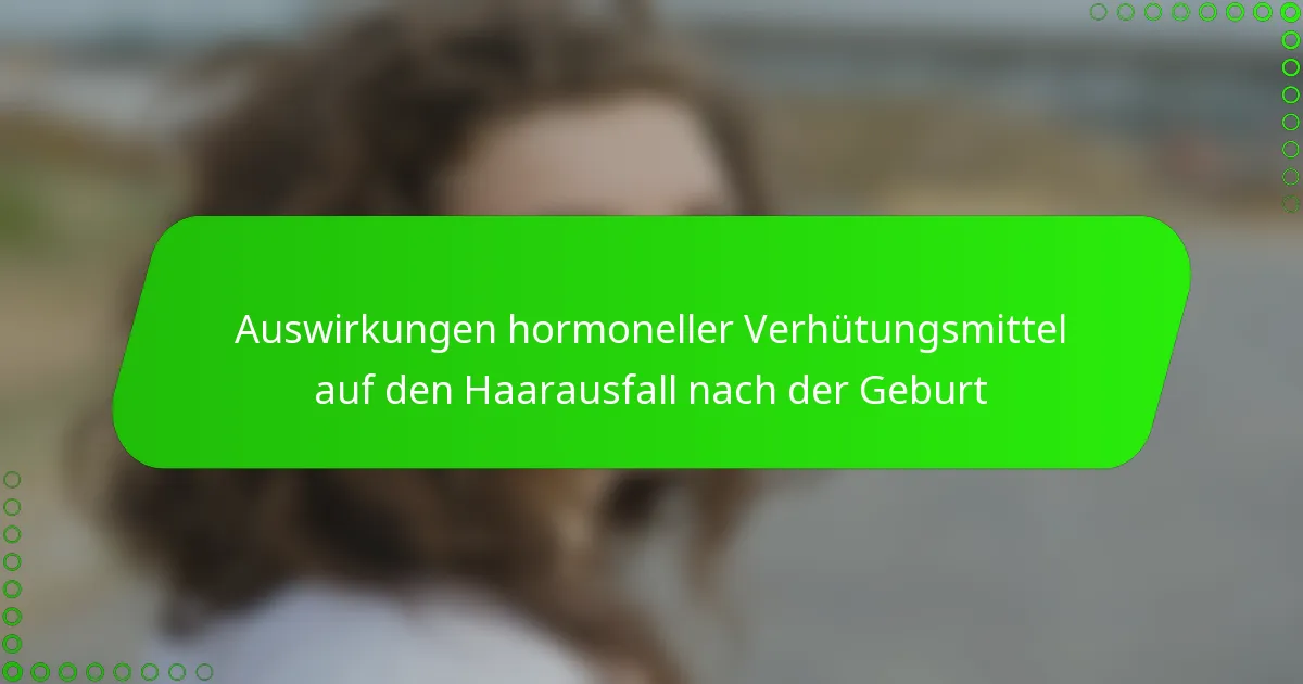 Auswirkungen hormoneller Verhütungsmittel auf den Haarausfall nach der Geburt