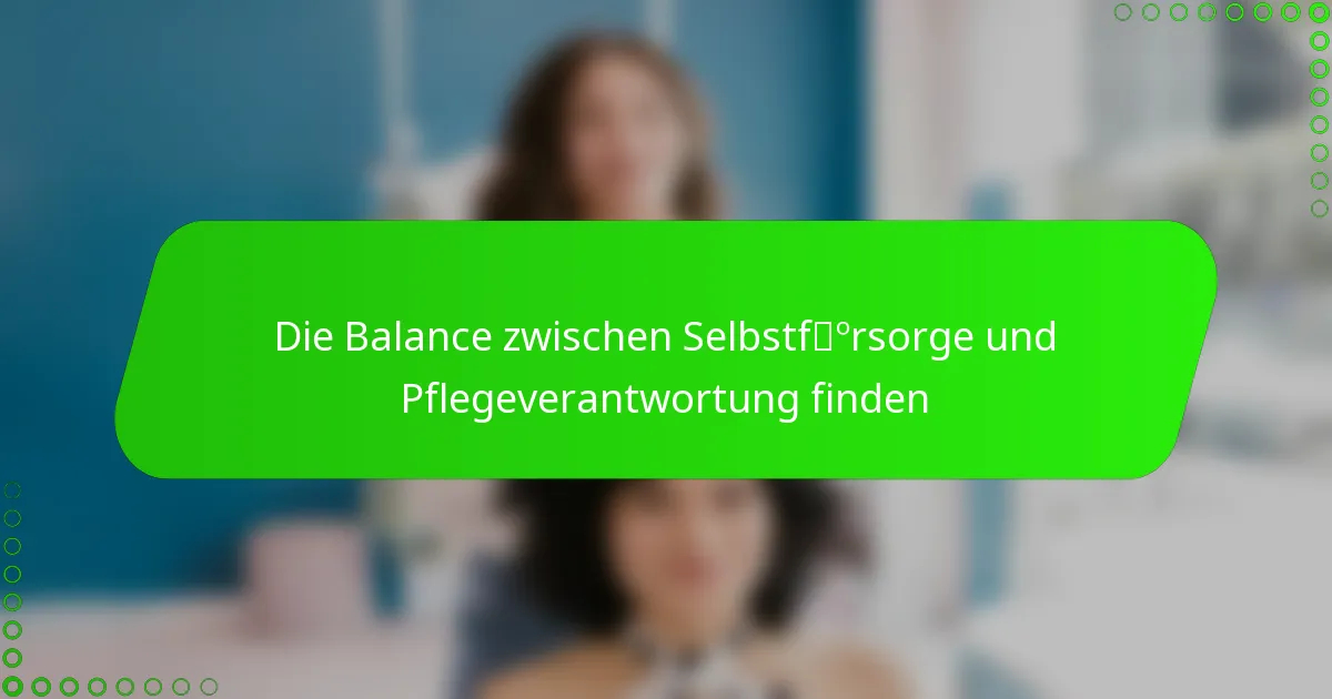 Die Balance zwischen Selbstfürsorge und Pflegeverantwortung finden