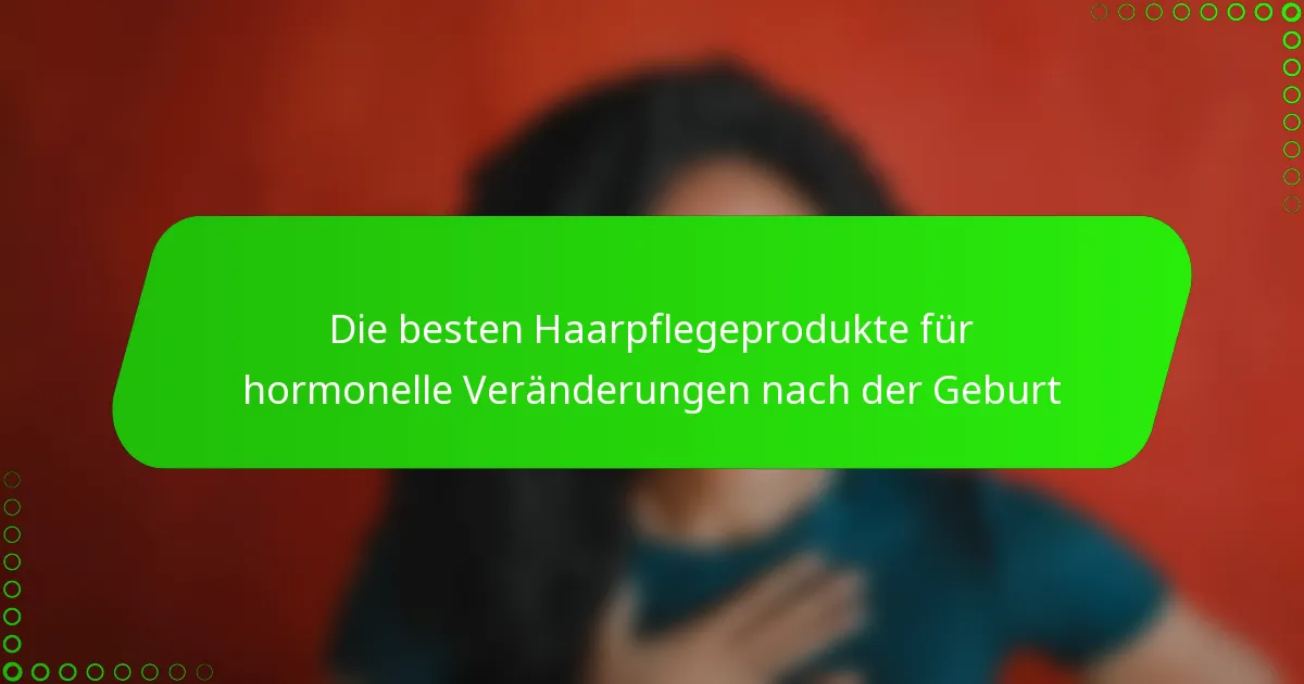 Die besten Haarpflegeprodukte für hormonelle Veränderungen nach der Geburt