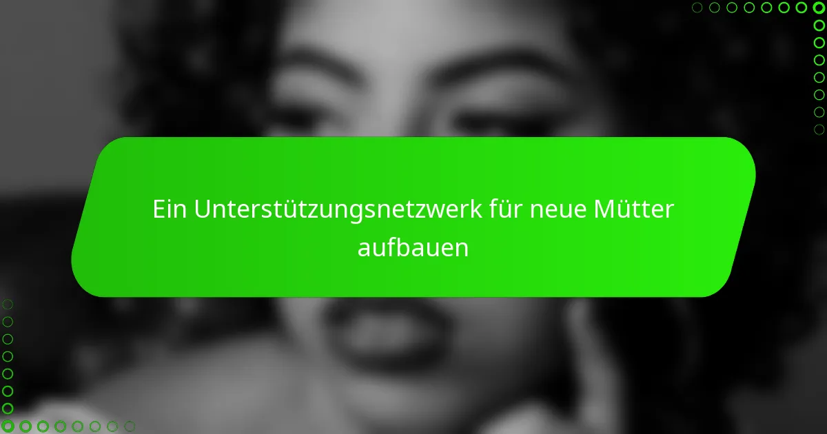 Ein Unterstützungsnetzwerk für neue Mütter aufbauen