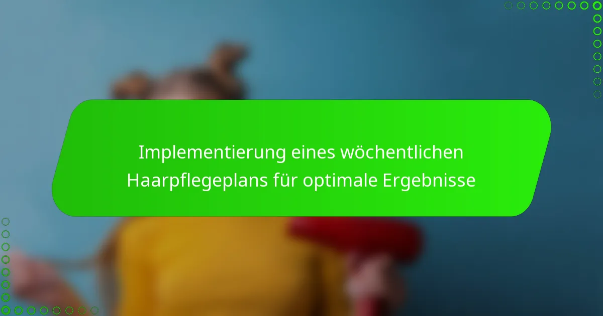 Implementierung eines wöchentlichen Haarpflegeplans für optimale Ergebnisse