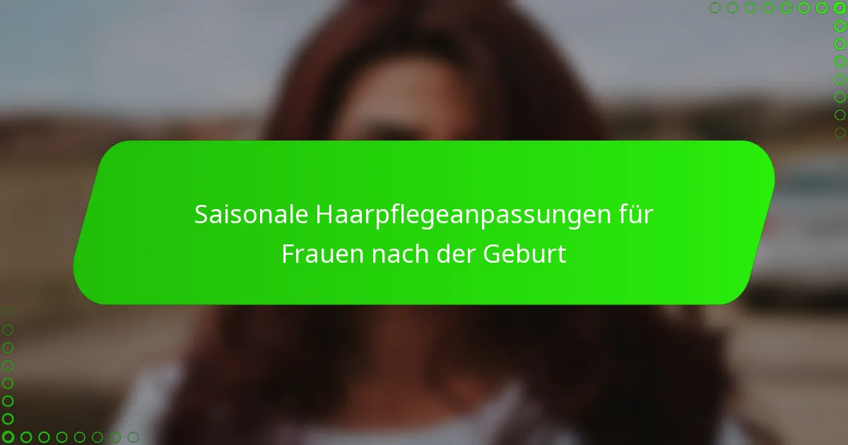 Saisonale Haarpflegeanpassungen für Frauen nach der Geburt
