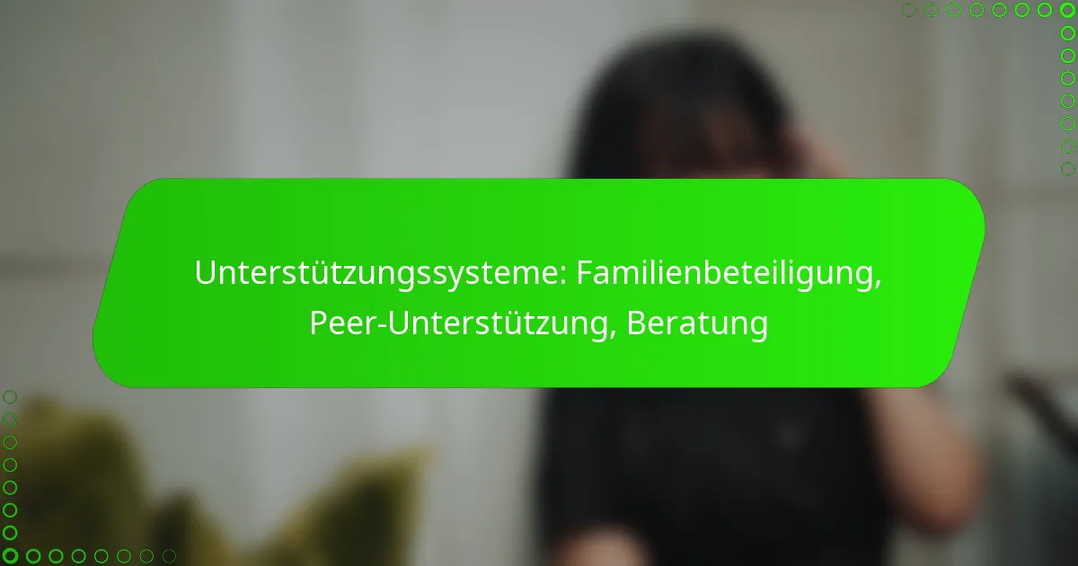 Unterstützungssysteme: Familienbeteiligung, Peer-Unterstützung, Beratung