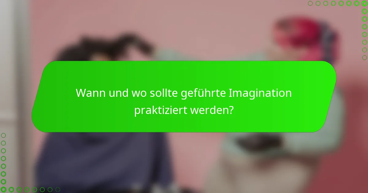 Wann und wo sollte geführte Imagination praktiziert werden?