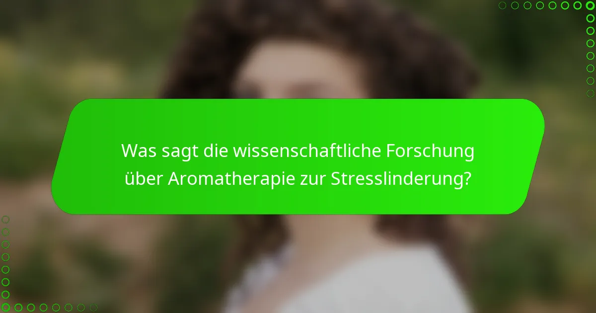 Was sagt die wissenschaftliche Forschung über Aromatherapie zur Stresslinderung?
