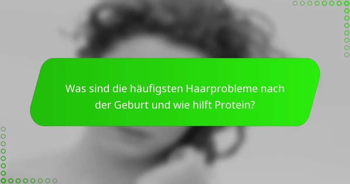 Was sind die häufigsten Haarprobleme nach der Geburt und wie hilft Protein?