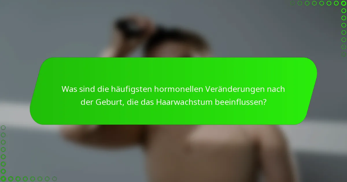 Was sind die häufigsten hormonellen Veränderungen nach der Geburt, die das Haarwachstum beeinflussen?