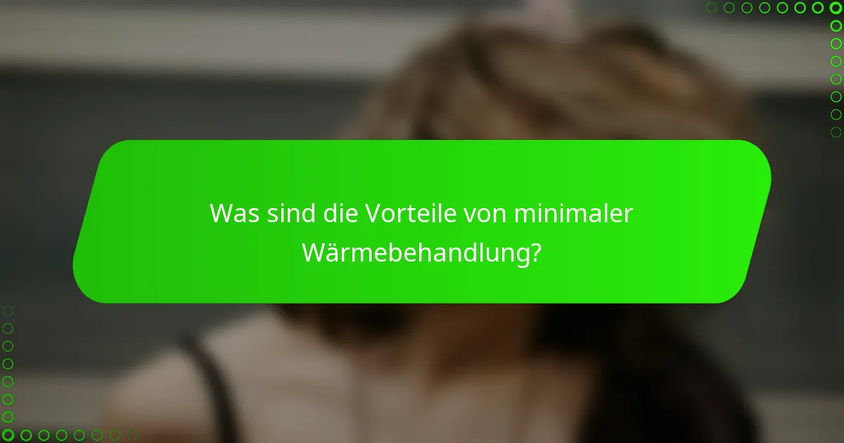 Was sind die Vorteile von minimaler Wärmebehandlung?