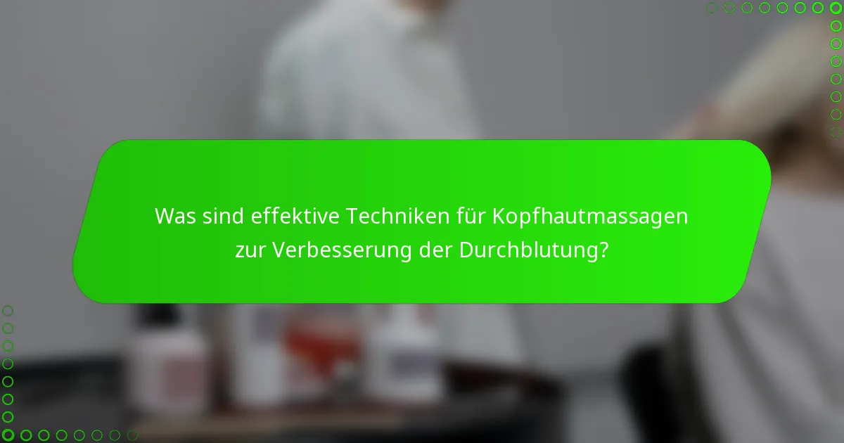 Was sind effektive Techniken für Kopfhautmassagen zur Verbesserung der Durchblutung?