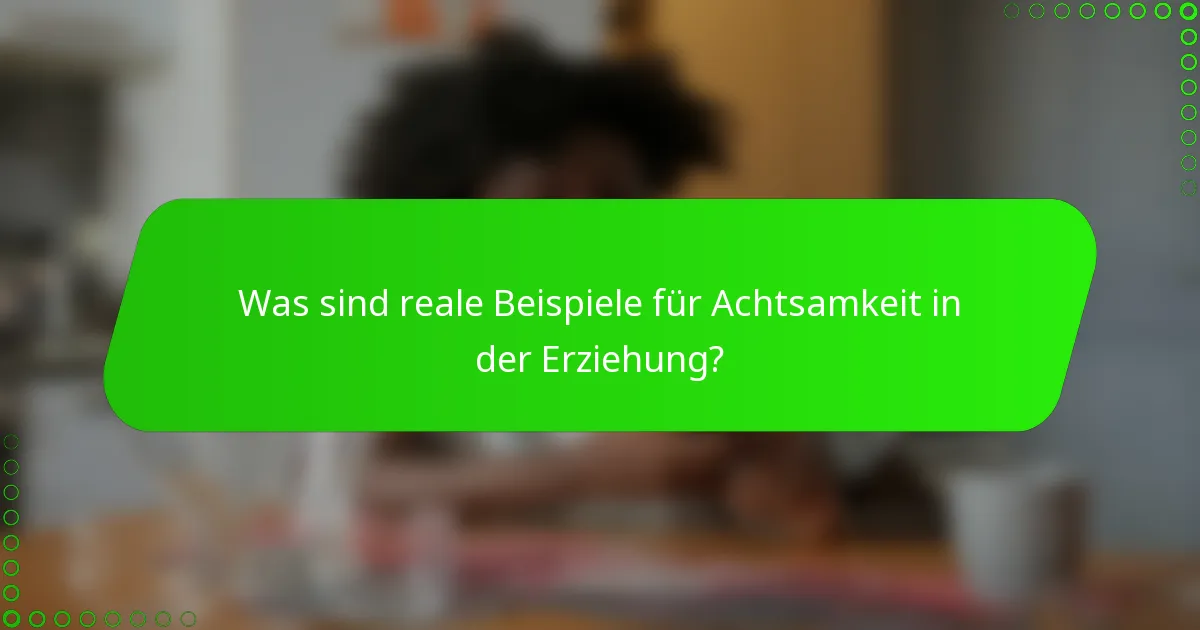 Was sind reale Beispiele für Achtsamkeit in der Erziehung?