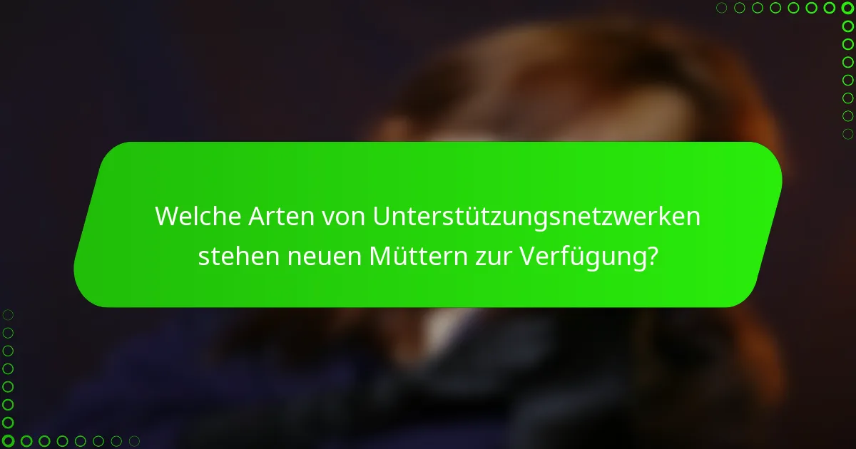 Welche Arten von Unterstützungsnetzwerken stehen neuen Müttern zur Verfügung?