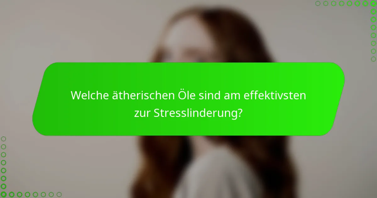 Welche ätherischen Öle sind am effektivsten zur Stresslinderung?