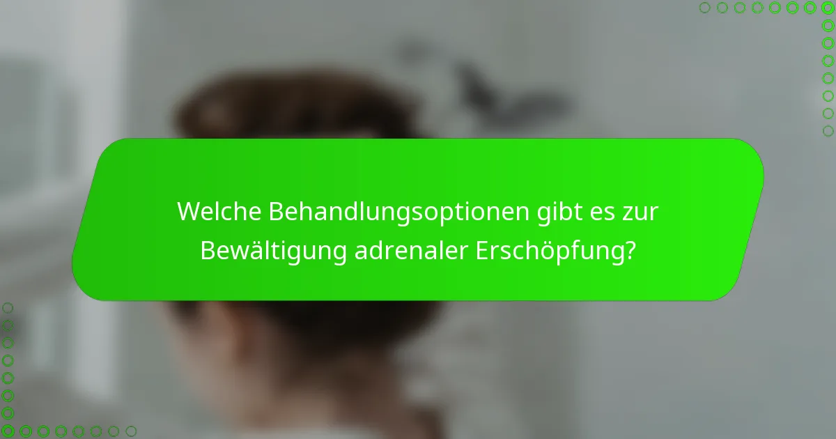 Welche Behandlungsoptionen gibt es zur Bewältigung adrenaler Erschöpfung?