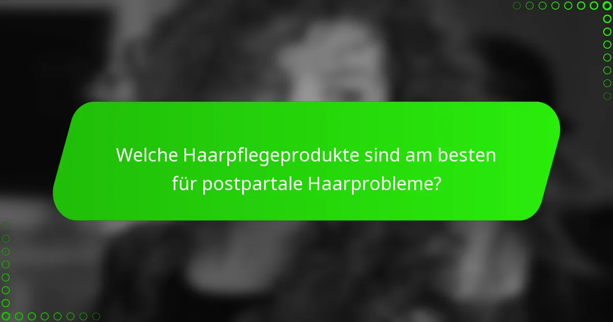 Welche Haarpflegeprodukte sind am besten für postpartale Haarprobleme?
