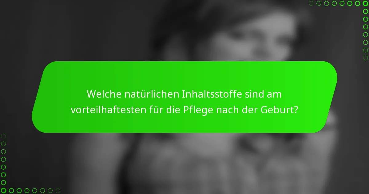 Welche natürlichen Inhaltsstoffe sind am vorteilhaftesten für die Pflege nach der Geburt?