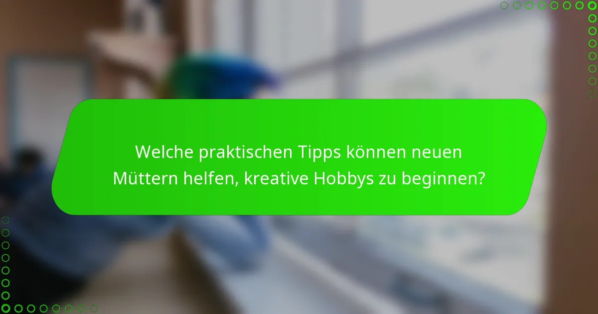 Welche praktischen Tipps können neuen Müttern helfen, kreative Hobbys zu beginnen?