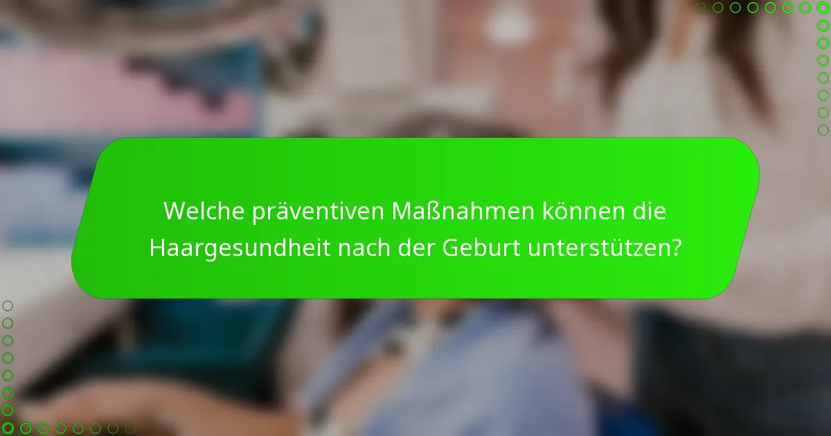 Welche präventiven Maßnahmen können die Haargesundheit nach der Geburt unterstützen?