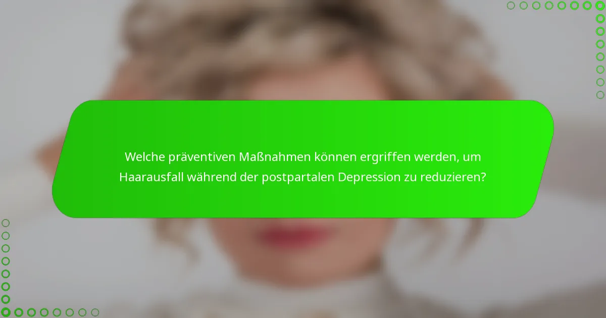 Welche präventiven Maßnahmen können ergriffen werden, um Haarausfall während der postpartalen Depression zu reduzieren?