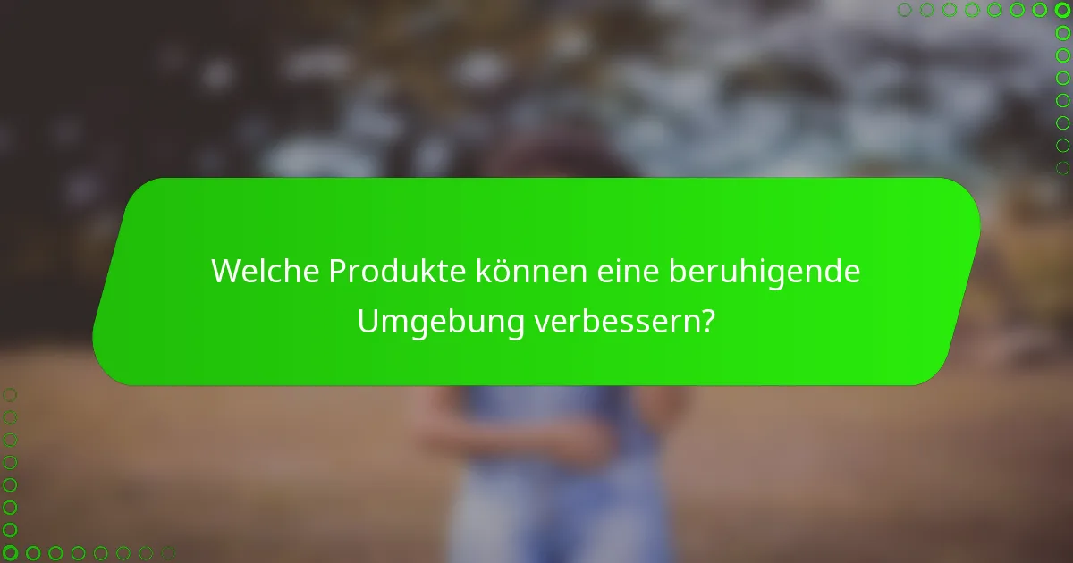 Welche Produkte können eine beruhigende Umgebung verbessern?