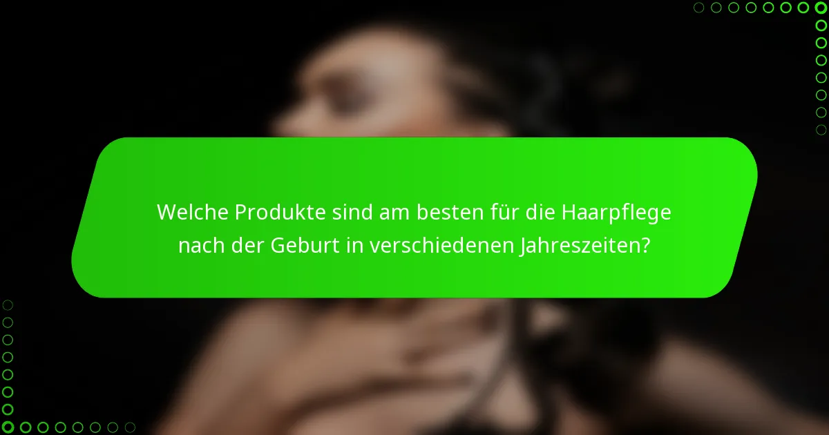 Welche Produkte sind am besten für die Haarpflege nach der Geburt in verschiedenen Jahreszeiten?