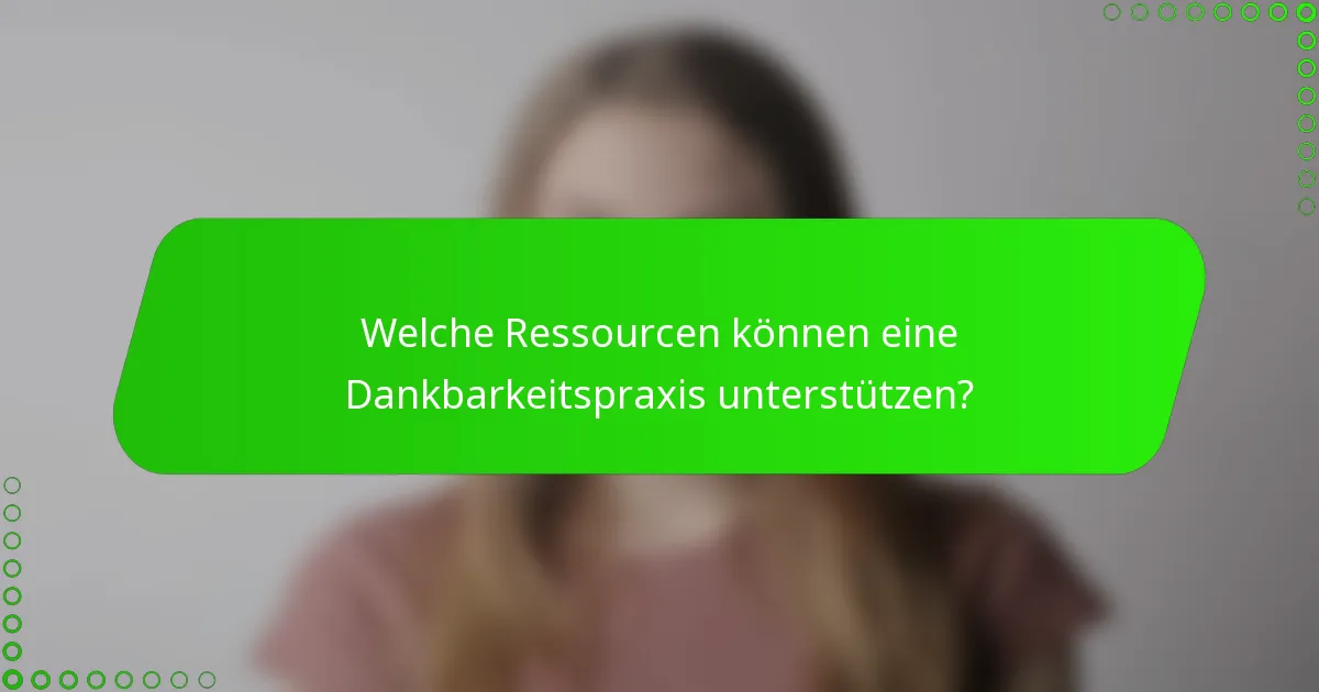 Welche Ressourcen können eine Dankbarkeitspraxis unterstützen?