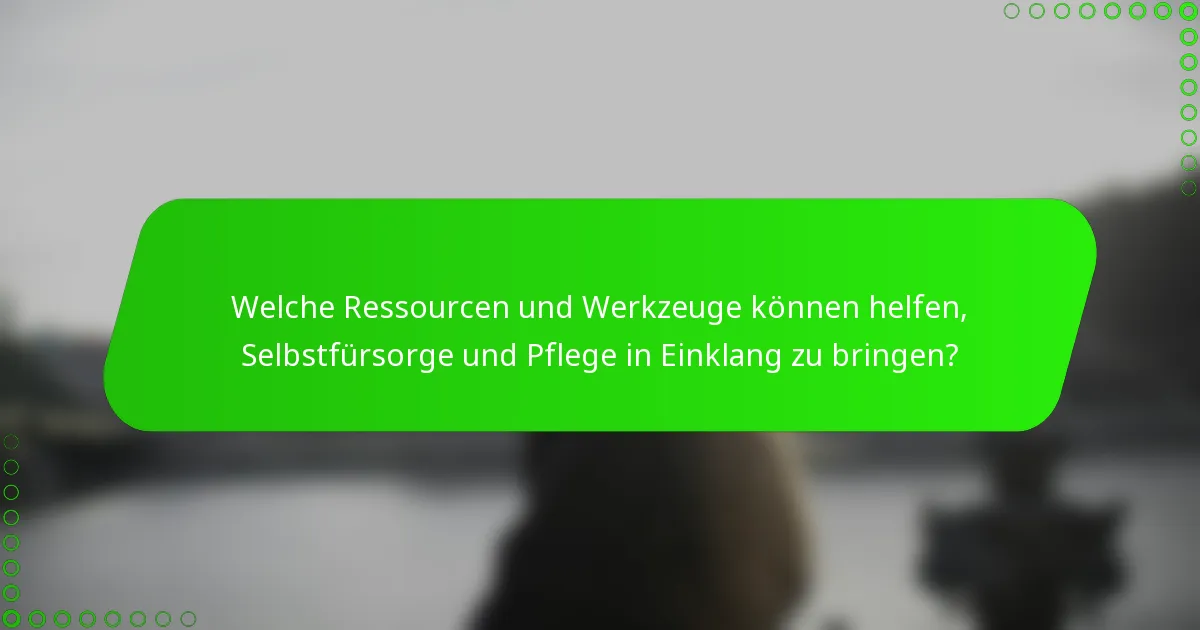 Welche Ressourcen und Werkzeuge können helfen, Selbstfürsorge und Pflege in Einklang zu bringen?