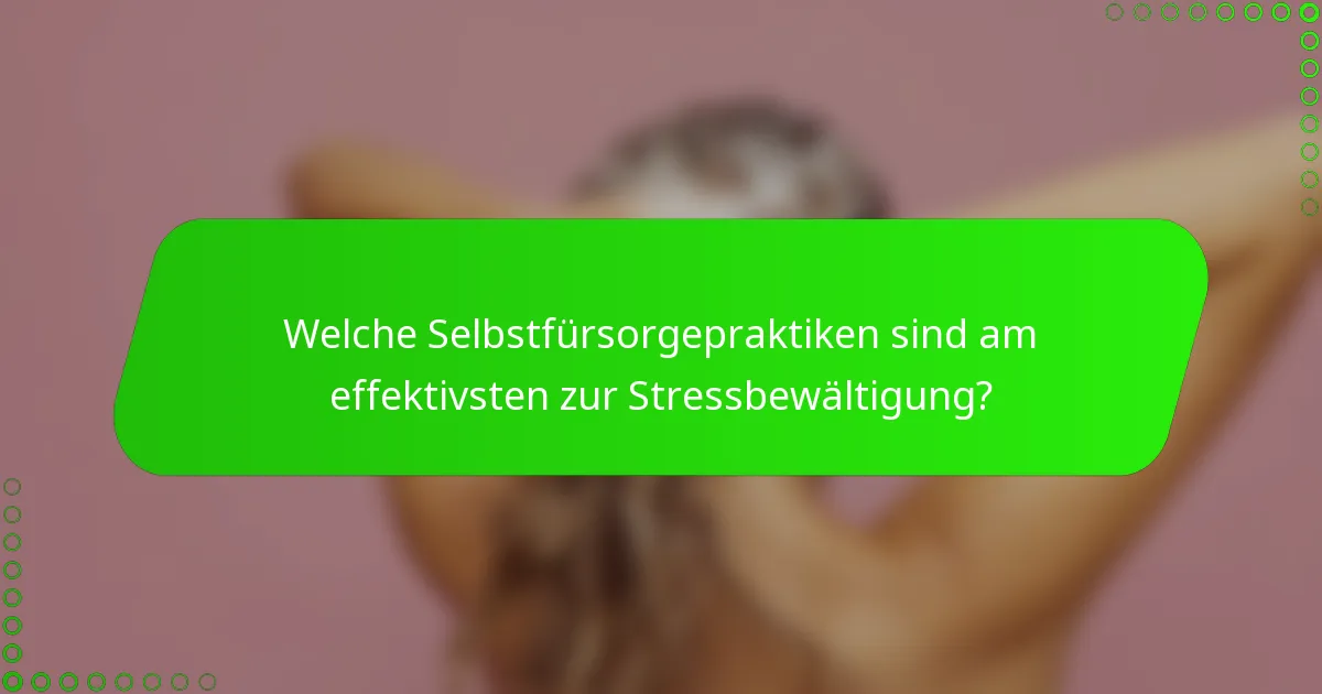Welche Selbstfürsorgepraktiken sind am effektivsten zur Stressbewältigung?