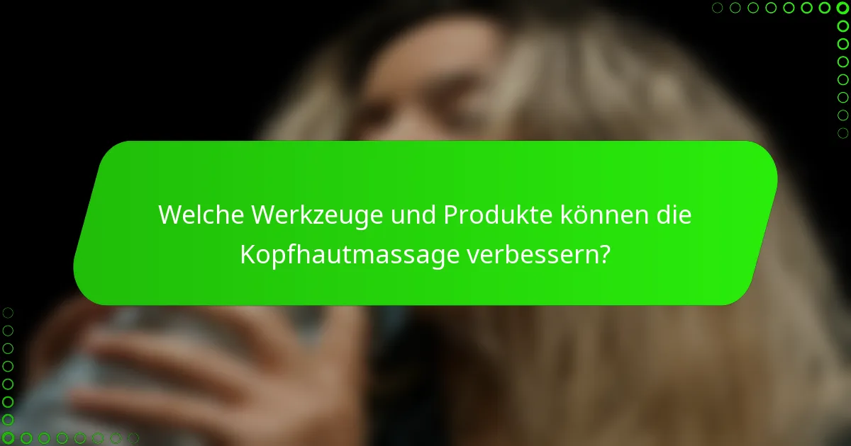 Welche Werkzeuge und Produkte können die Kopfhautmassage verbessern?