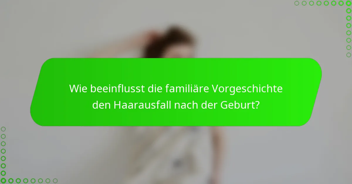 Wie beeinflusst die familiäre Vorgeschichte den Haarausfall nach der Geburt?