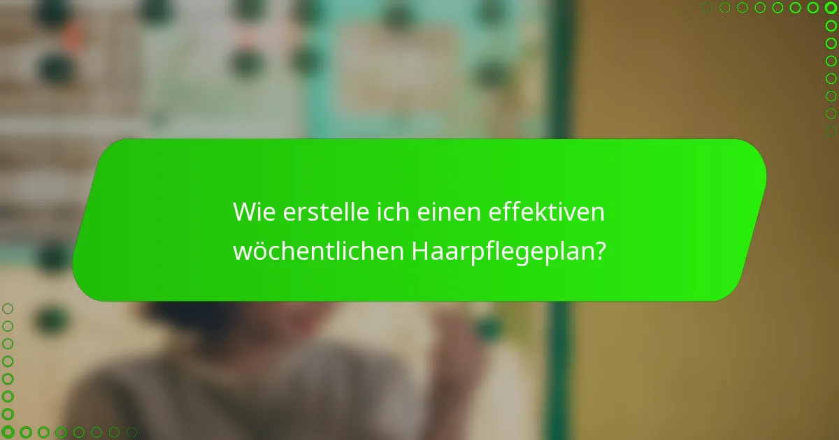 Wie erstelle ich einen effektiven wöchentlichen Haarpflegeplan?