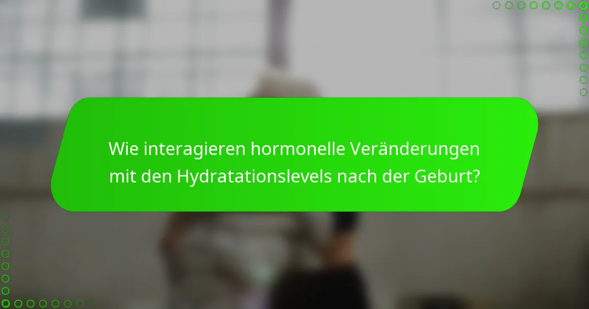 Wie interagieren hormonelle Veränderungen mit den Hydratationslevels nach der Geburt?