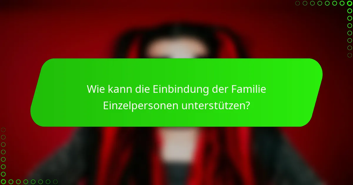 Wie kann die Einbindung der Familie Einzelpersonen unterstützen?