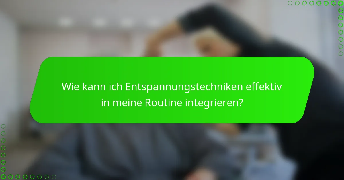 Wie kann ich Entspannungstechniken effektiv in meine Routine integrieren?