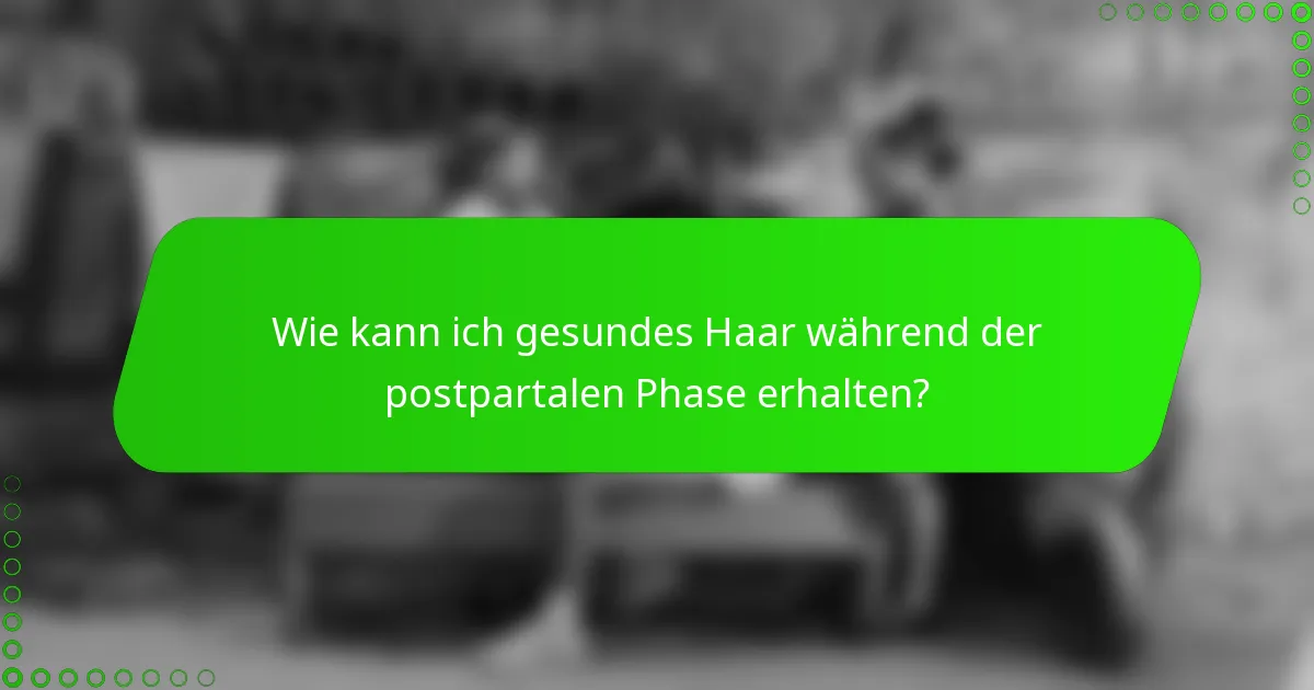 Wie kann ich gesundes Haar während der postpartalen Phase erhalten?