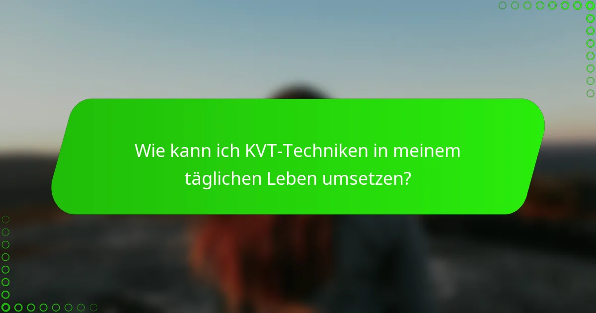 Wie kann ich KVT-Techniken in meinem täglichen Leben umsetzen?