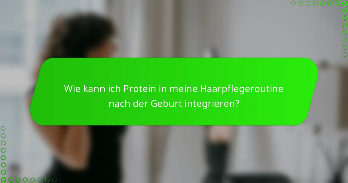 Wie kann ich Protein in meine Haarpflegeroutine nach der Geburt integrieren?