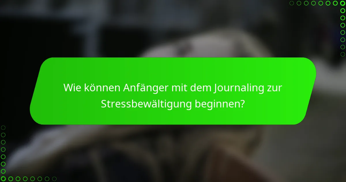 Wie können Anfänger mit dem Journaling zur Stressbewältigung beginnen?