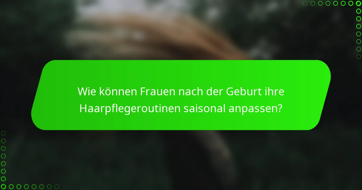 Wie können Frauen nach der Geburt ihre Haarpflegeroutinen saisonal anpassen?