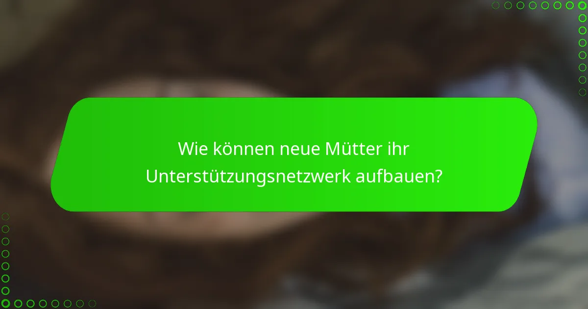 Wie können neue Mütter ihr Unterstützungsnetzwerk aufbauen?