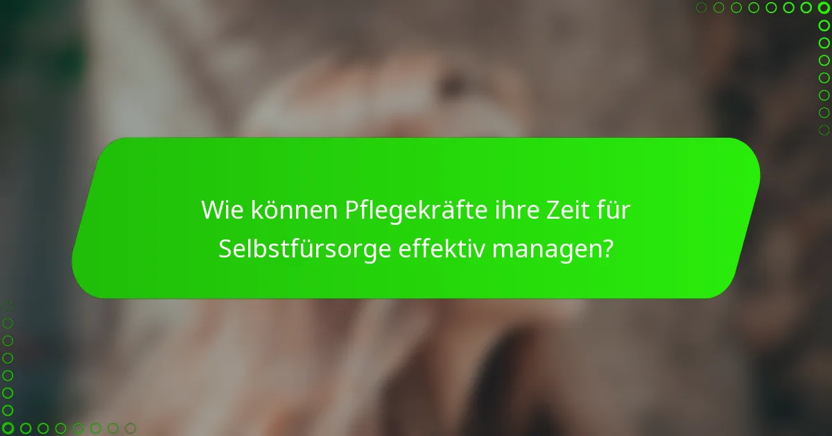Wie können Pflegekräfte ihre Zeit für Selbstfürsorge effektiv managen?