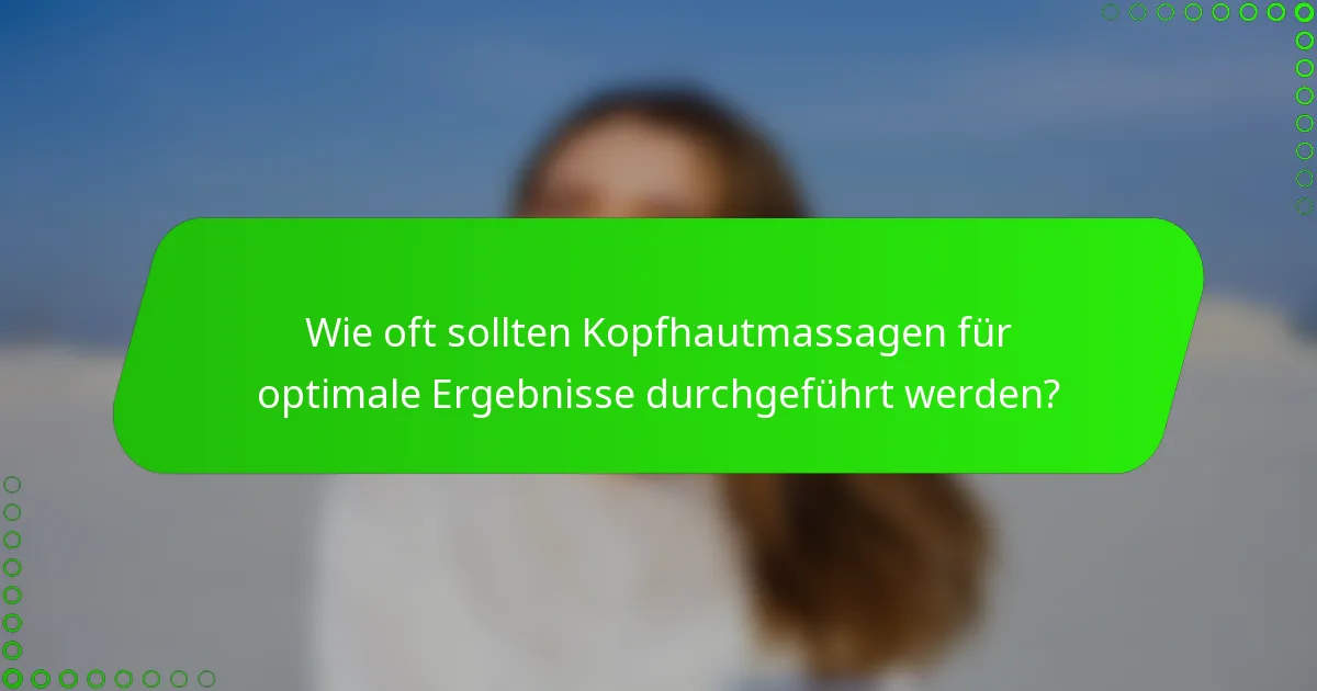 Wie oft sollten Kopfhautmassagen für optimale Ergebnisse durchgeführt werden?