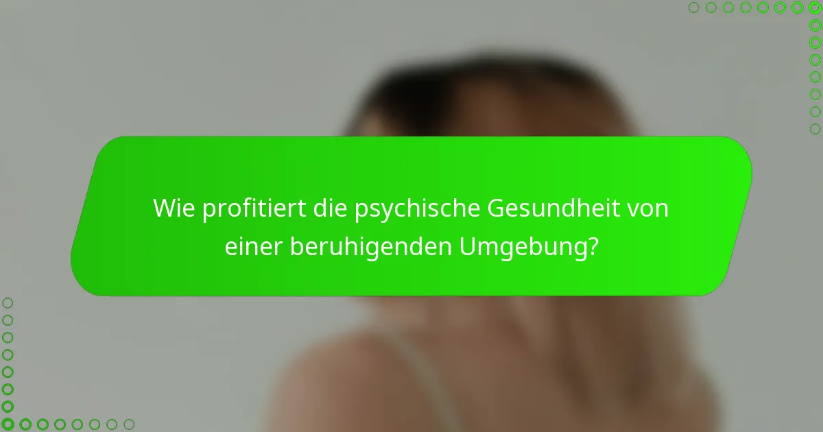 Wie profitiert die psychische Gesundheit von einer beruhigenden Umgebung?