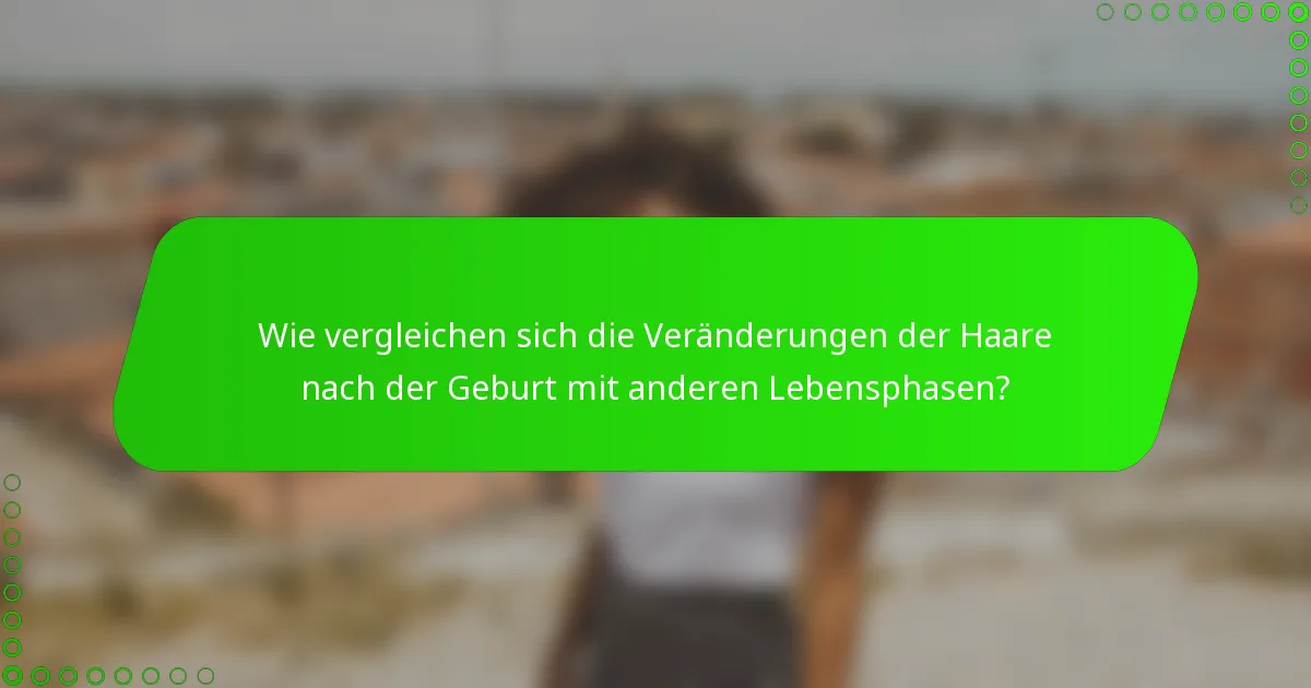 Wie vergleichen sich die Veränderungen der Haare nach der Geburt mit anderen Lebensphasen?