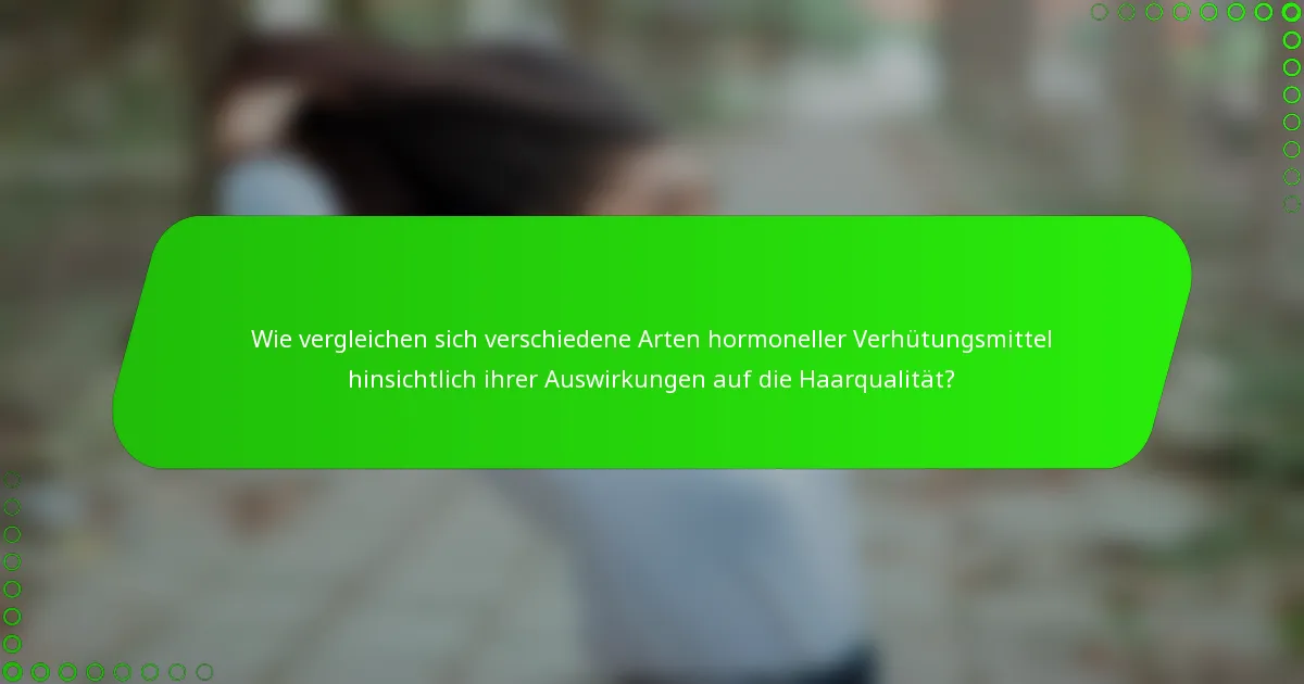 Wie vergleichen sich verschiedene Arten hormoneller Verhütungsmittel hinsichtlich ihrer Auswirkungen auf die Haarqualität?
