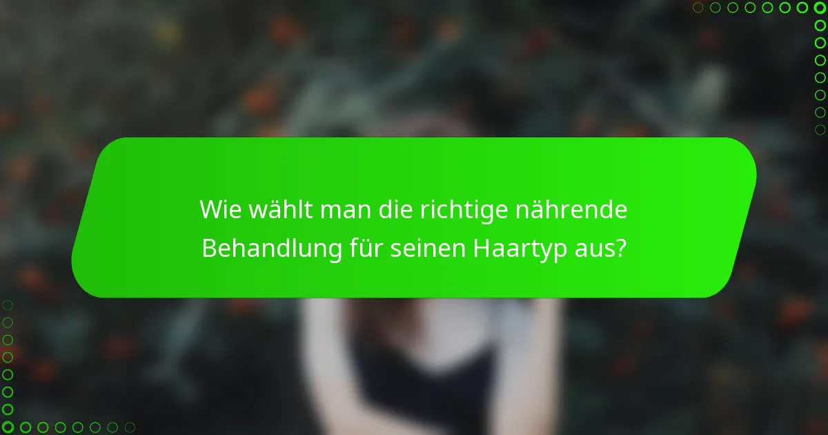 Wie wählt man die richtige nährende Behandlung für seinen Haartyp aus?