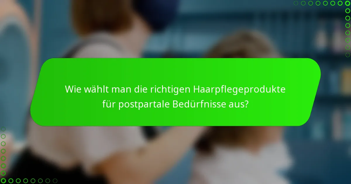 Wie wählt man die richtigen Haarpflegeprodukte für postpartale Bedürfnisse aus?