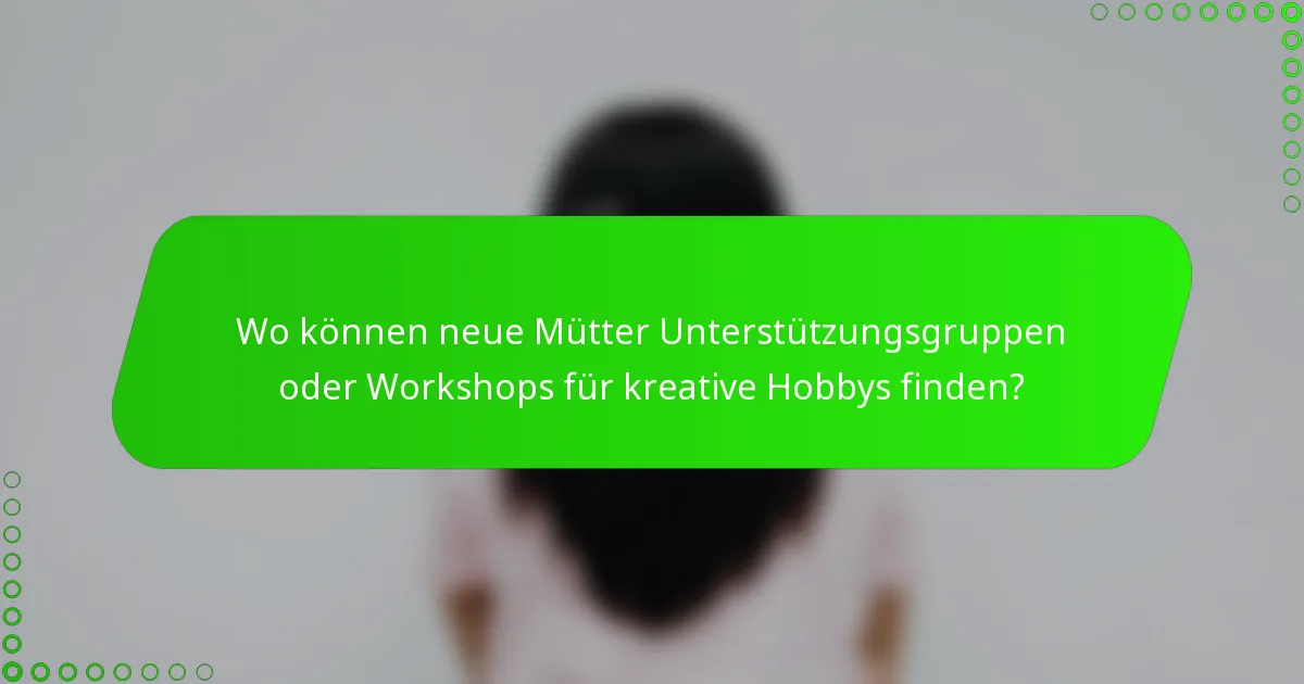 Wo können neue Mütter Unterstützungsgruppen oder Workshops für kreative Hobbys finden?